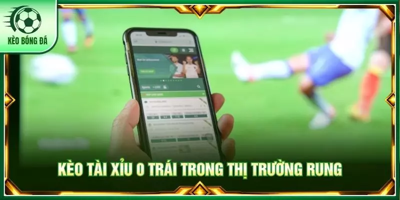 Kèo tài xỉu 0 trái trong thị trường rung