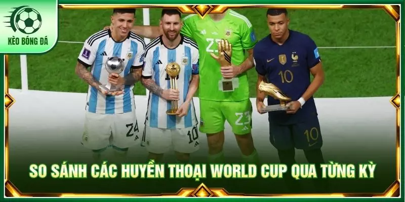 So sánh các huyền thoại World Cup qua từng kỳ