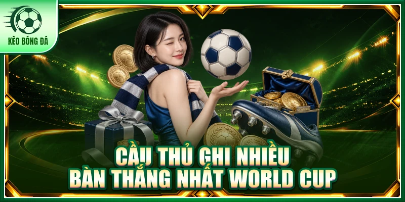 Cầu Thủ Ghi Nhiều Bàn Thắng Nhất World Cup - Vua Dội Bom