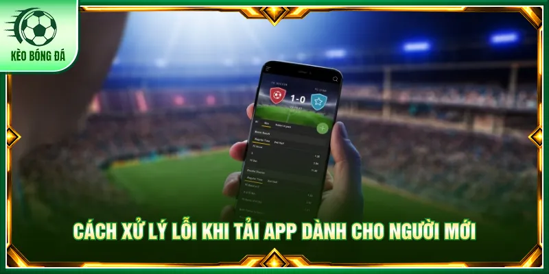 Đọc kỹ cách xử lý lỗi tải app để thao tác được chuẩn xác