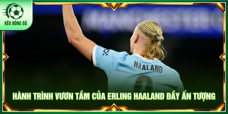 Erling Haaland - Bóng Dáng Sát Thủ Vòng Cấm Đáng Sợ Nhất Hành trình vươn tầm của Erling Haaland đầy ấn tượng