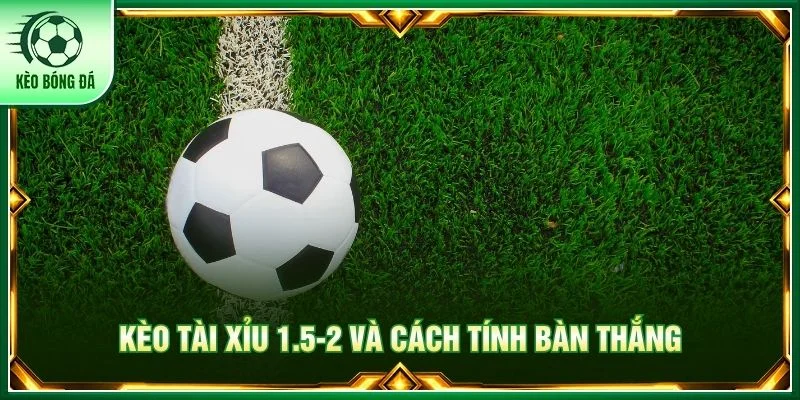 Kèo tài xỉu 1.5-2 và cách tính bàn thắng