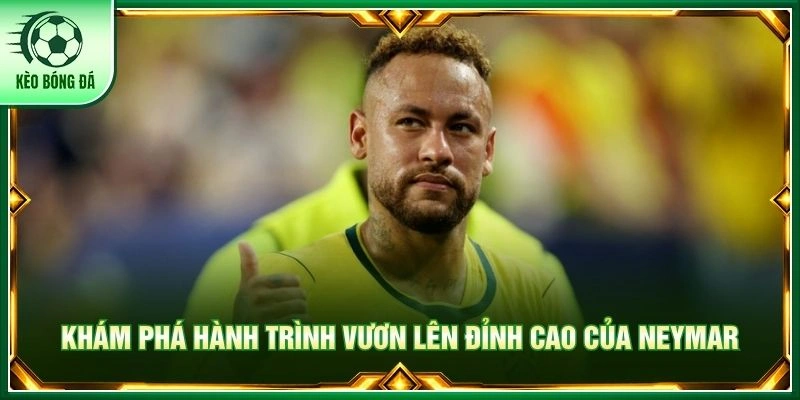 Khám phá hành trình vươn lên đỉnh cao của Neymar