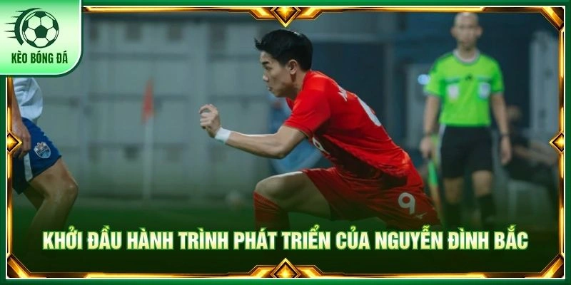 Nguyễn Đình Bắc - Sức Trẻ Bùng Nổ Và Hành Trình Vươn Tầm Khởi đầu hành trình phát triển của Nguyễn Đình Bắc