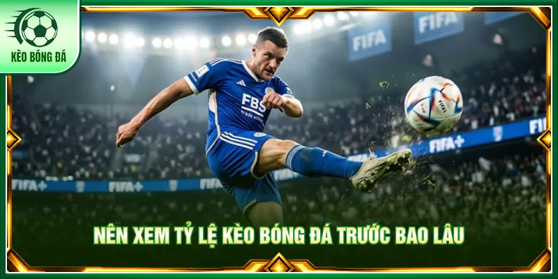 - Lựa chọn thời điểm xem kèo hợp lý và theo dõi biến động sát giờ bóng lăn
